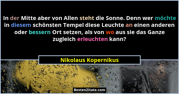 In der Mitte aber von Allen steht die Sonne. Denn wer möchte in diesem schönsten Tempel diese Leuchte an einen anderen oder bess... - Nikolaus Kopernikus