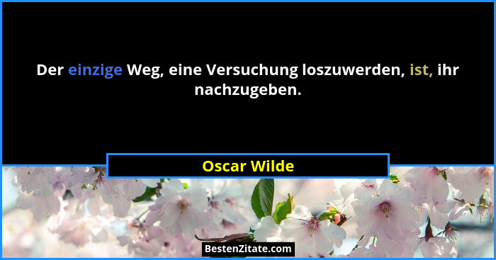 Der einzige Weg, eine Versuchung loszuwerden, ist, ihr nachzugeben.... - Oscar Wilde
