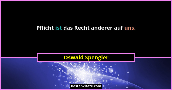 Pflicht ist das Recht anderer auf uns.... - Oswald Spengler