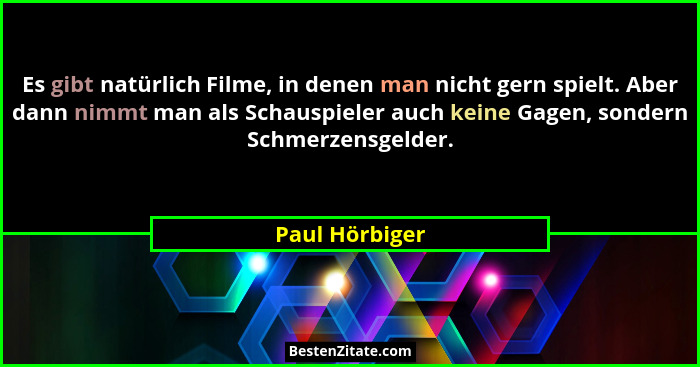 Es gibt natürlich Filme, in denen man nicht gern spielt. Aber dann nimmt man als Schauspieler auch keine Gagen, sondern Schmerzensgeld... - Paul Hörbiger