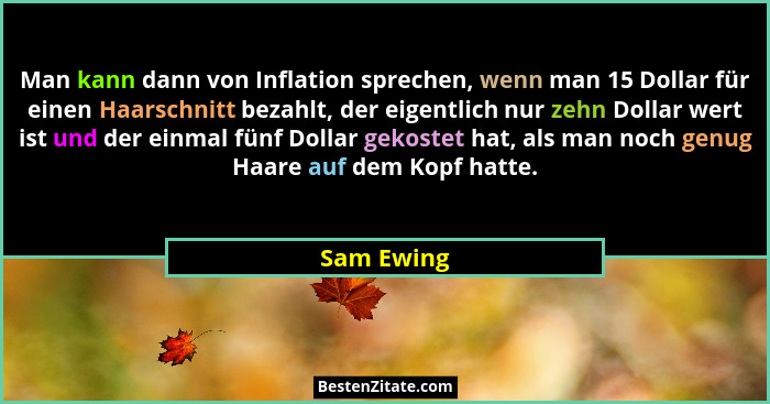 Man kann dann von Inflation sprechen, wenn man 15 Dollar für einen Haarschnitt bezahlt, der eigentlich nur zehn Dollar wert ist und der ei... - Sam Ewing