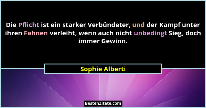 Die Pflicht ist ein starker Verbündeter, und der Kampf unter ihren Fahnen verleiht, wenn auch nicht unbedingt Sieg, doch immer Gewinn... - Sophie Alberti