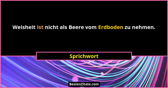 Weisheit ist nicht als Beere vom Erdboden zu nehmen.... - Sprichwort