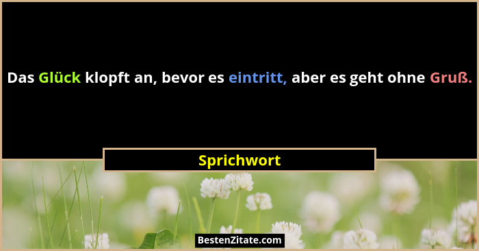 Das Glück klopft an, bevor es eintritt, aber es geht ohne Gruß.... - Sprichwort
