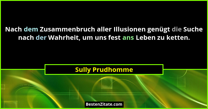 Nach dem Zusammenbruch aller Illusionen genügt die Suche nach der Wahrheit, um uns fest ans Leben zu ketten.... - Sully Prudhomme