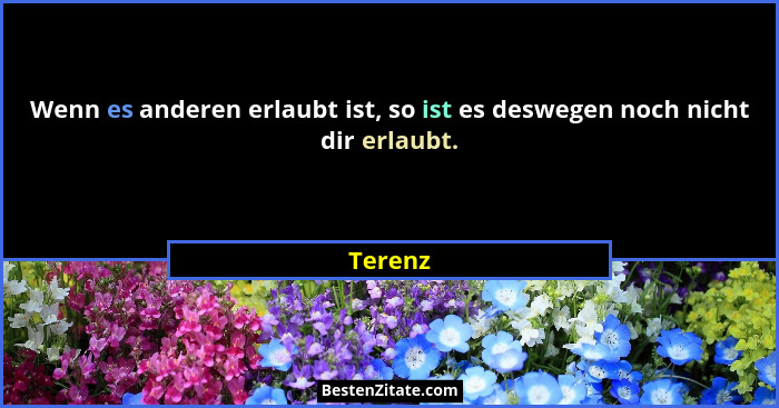 Wenn es anderen erlaubt ist, so ist es deswegen noch nicht dir erlaubt.... - Terenz