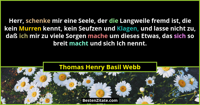 Herr, schenke mir eine Seele, der die Langweile fremd ist, die kein Murren kennt, kein Seufzen und Klagen, und lasse nicht z... - Thomas Henry Basil Webb