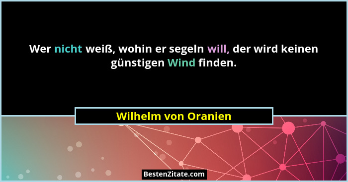 Wer nicht weiß, wohin er segeln will, der wird keinen günstigen Wind finden.... - Wilhelm von Oranien
