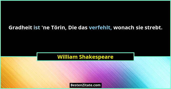 Gradheit ist 'ne Törin, Die das verfehlt, wonach sie strebt.... - William Shakespeare