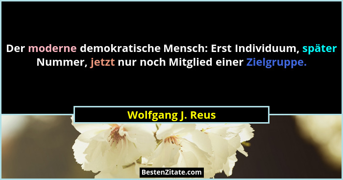 Der moderne demokratische Mensch: Erst Individuum, später Nummer, jetzt nur noch Mitglied einer Zielgruppe.... - Wolfgang J. Reus