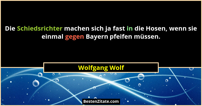 Die Schiedsrichter machen sich ja fast in die Hosen, wenn sie einmal gegen Bayern pfeifen müssen.... - Wolfgang Wolf