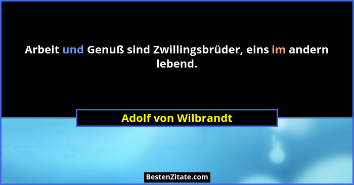 Arbeit und Genuß sind Zwillingsbrüder, eins im andern lebend.... - Adolf von Wilbrandt