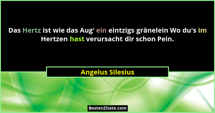 Das Hertz ist wie das Aug' ein eintzigs gränelein Wo du's im Hertzen hast verursacht dir schon Pein.... - Angelus Silesius