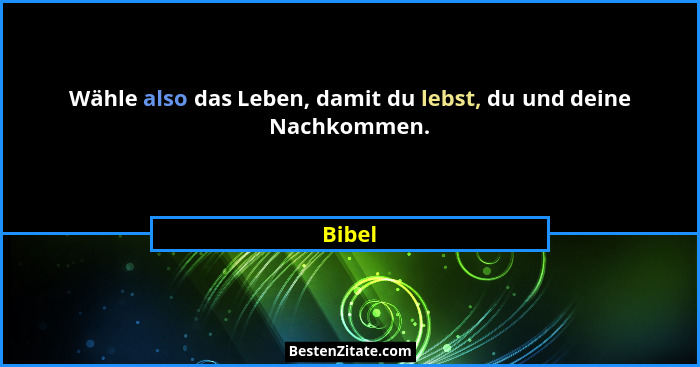 Wähle also das Leben, damit du lebst, du und deine Nachkommen.... - Bibel