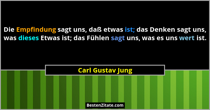 Die Empfindung sagt uns, daß etwas ist; das Denken sagt uns, was dieses Etwas ist; das Fühlen sagt uns, was es uns wert ist.... - Carl Gustav Jung