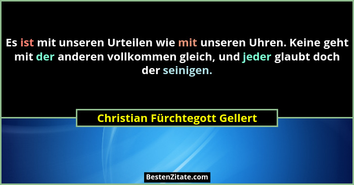 Es ist mit unseren Urteilen wie mit unseren Uhren. Keine geht mit der anderen vollkommen gleich, und jeder glaubt doch... - Christian Fürchtegott Gellert
