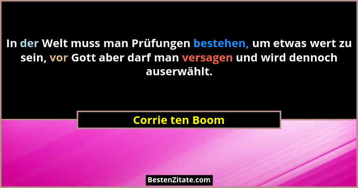 In der Welt muss man Prüfungen bestehen, um etwas wert zu sein, vor Gott aber darf man versagen und wird dennoch auserwählt.... - Corrie ten Boom