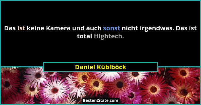 Das ist keine Kamera und auch sonst nicht irgendwas. Das ist total Hightech.... - Daniel Küblböck