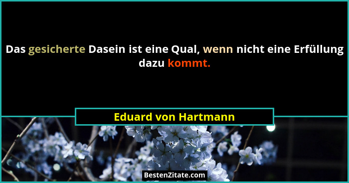 Das gesicherte Dasein ist eine Qual, wenn nicht eine Erfüllung dazu kommt.... - Eduard von Hartmann
