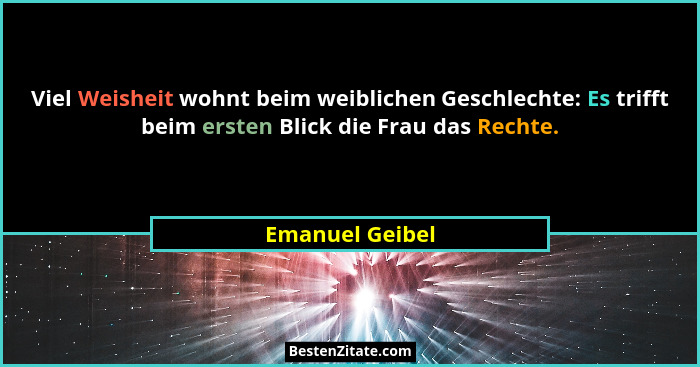Viel Weisheit wohnt beim weiblichen Geschlechte: Es trifft beim ersten Blick die Frau das Rechte.... - Emanuel Geibel