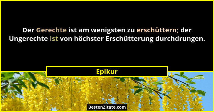 Der Gerechte ist am wenigsten zu erschüttern; der Ungerechte ist von höchster Erschütterung durchdrungen.... - Epikur