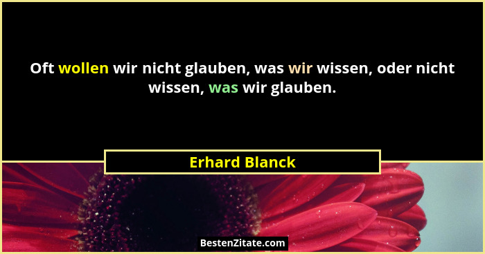 Oft wollen wir nicht glauben, was wir wissen, oder nicht wissen, was wir glauben.... - Erhard Blanck