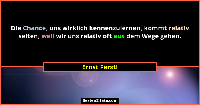 Die Chance, uns wirklich kennenzulernen, kommt relativ selten, weil wir uns relativ oft aus dem Wege gehen.... - Ernst Ferstl