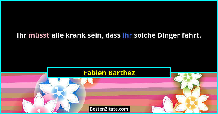 Ihr müsst alle krank sein, dass ihr solche Dinger fahrt.... - Fabien Barthez