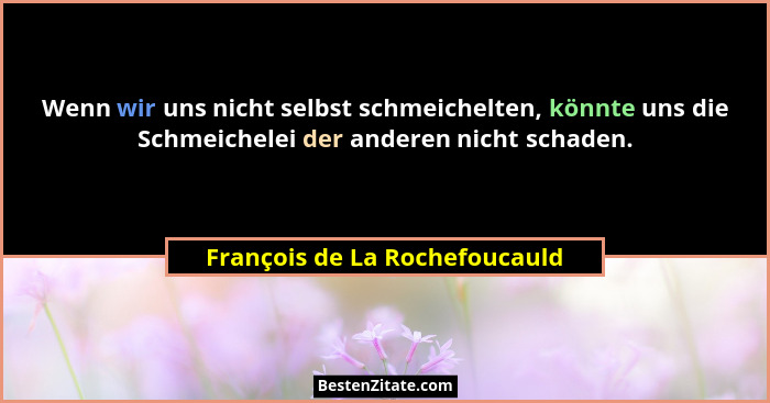 Wenn wir uns nicht selbst schmeichelten, könnte uns die Schmeichelei der anderen nicht schaden.... - François de La Rochefoucauld