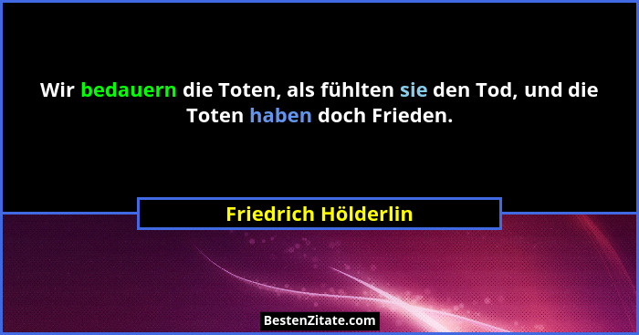 Wir bedauern die Toten, als fühlten sie den Tod, und die Toten haben doch Frieden.... - Friedrich Hölderlin