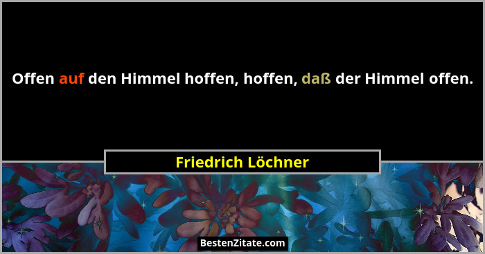 Offen auf den Himmel hoffen, hoffen, daß der Himmel offen.... - Friedrich Löchner