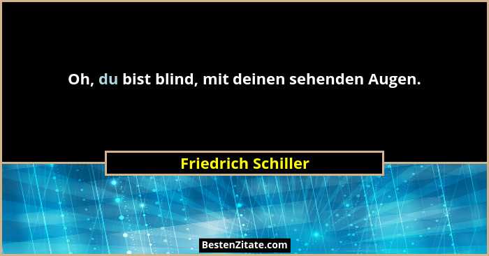 Oh, du bist blind, mit deinen sehenden Augen.... - Friedrich Schiller