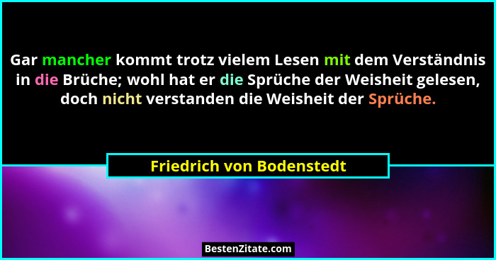 Gar mancher kommt trotz vielem Lesen mit dem Verständnis in die Brüche; wohl hat er die Sprüche der Weisheit gelesen, doch... - Friedrich von Bodenstedt