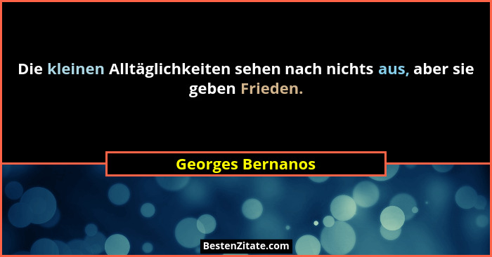 Die kleinen Alltäglichkeiten sehen nach nichts aus, aber sie geben Frieden.... - Georges Bernanos