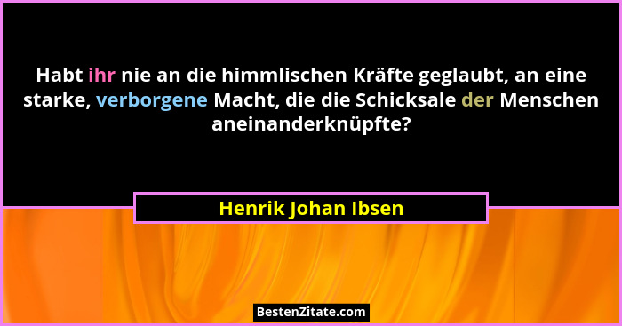Habt ihr nie an die himmlischen Kräfte geglaubt, an eine starke, verborgene Macht, die die Schicksale der Menschen aneinanderknüp... - Henrik Johan Ibsen