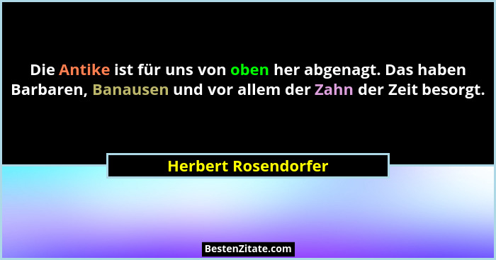 Die Antike ist für uns von oben her abgenagt. Das haben Barbaren, Banausen und vor allem der Zahn der Zeit besorgt.... - Herbert Rosendorfer