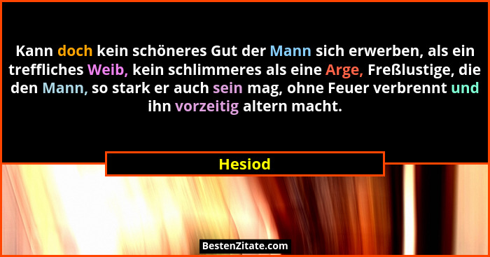 Kann doch kein schöneres Gut der Mann sich erwerben, als ein treffliches Weib, kein schlimmeres als eine Arge, Freßlustige, die den Mann, so... - Hesiod