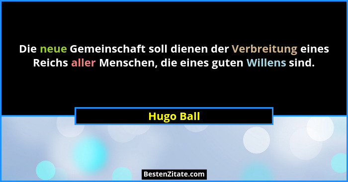 Die neue Gemeinschaft soll dienen der Verbreitung eines Reichs aller Menschen, die eines guten Willens sind.... - Hugo Ball