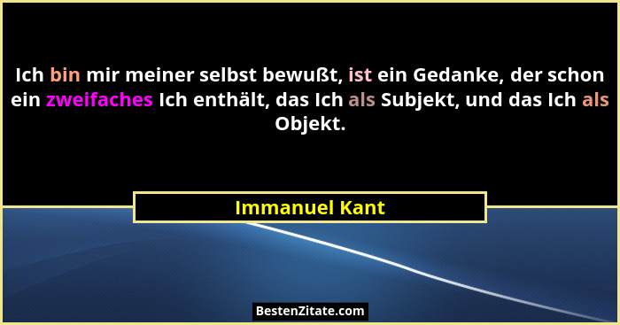Ich bin mir meiner selbst bewußt, ist ein Gedanke, der schon ein zweifaches Ich enthält, das Ich als Subjekt, und das Ich als Objekt.... - Immanuel Kant