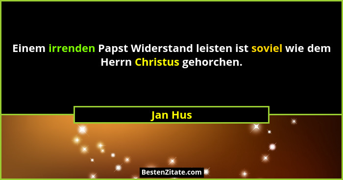 Einem irrenden Papst Widerstand leisten ist soviel wie dem Herrn Christus gehorchen.... - Jan Hus