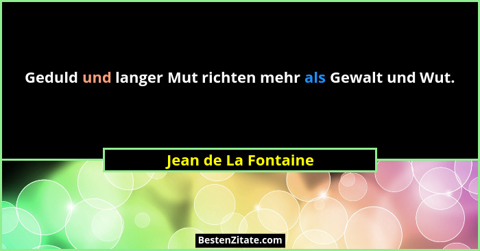 Geduld und langer Mut richten mehr als Gewalt und Wut.... - Jean de La Fontaine