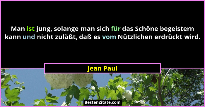 Man ist jung, solange man sich für das Schöne begeistern kann und nicht zuläßt, daß es vom Nützlichen erdrückt wird.... - Jean Paul