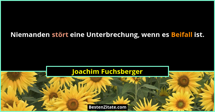 Niemanden stört eine Unterbrechung, wenn es Beifall ist.... - Joachim Fuchsberger