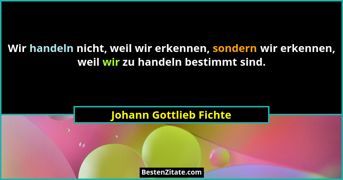 Wir handeln nicht, weil wir erkennen, sondern wir erkennen, weil wir zu handeln bestimmt sind.... - Johann Gottlieb Fichte