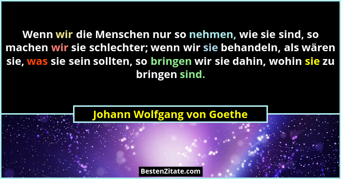 Wenn wir die Menschen nur so nehmen, wie sie sind, so machen wir sie schlechter; wenn wir sie behandeln, als wären sie, w... - Johann Wolfgang von Goethe
