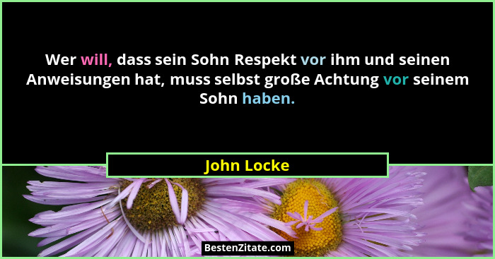 Wer will, dass sein Sohn Respekt vor ihm und seinen Anweisungen hat, muss selbst große Achtung vor seinem Sohn haben.... - John Locke