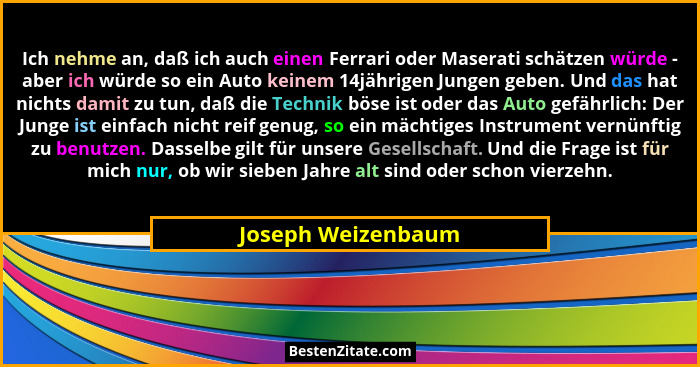Ich nehme an, daß ich auch einen Ferrari oder Maserati schätzen würde - aber ich würde so ein Auto keinem 14jährigen Jungen geben.... - Joseph Weizenbaum