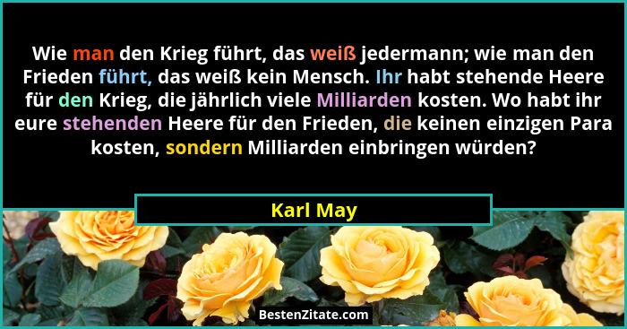 Wie man den Krieg führt, das weiß jedermann; wie man den Frieden führt, das weiß kein Mensch. Ihr habt stehende Heere für den Krieg, die jä... - Karl May