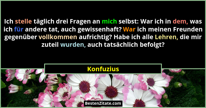 Ich stelle täglich drei Fragen an mich selbst: War ich in dem, was ich für andere tat, auch gewissenhaft? War ich meinen Freunden gegenübe... - Konfuzius