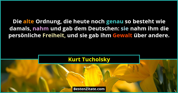 Die alte Ordnung, die heute noch genau so besteht wie damals, nahm und gab dem Deutschen: sie nahm ihm die persönliche Freiheit, und... - Kurt Tucholsky
